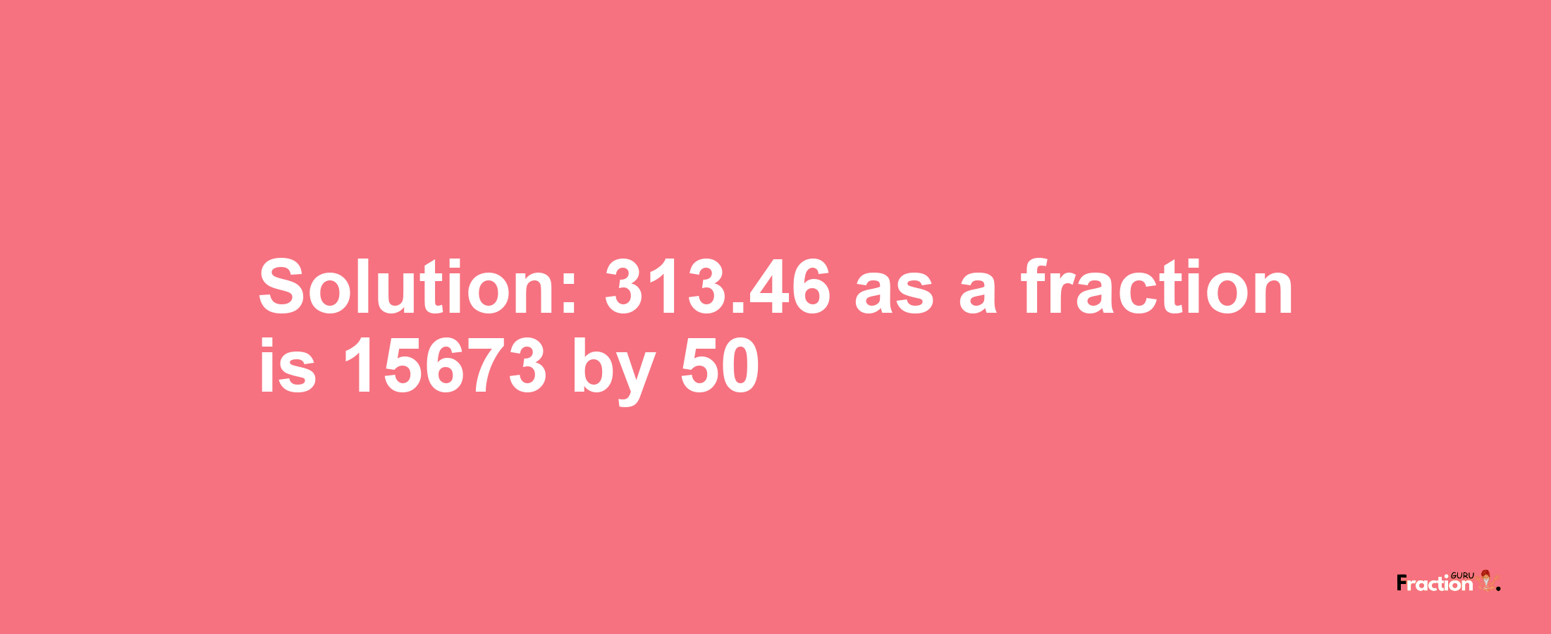 Solution:313.46 as a fraction is 15673/50